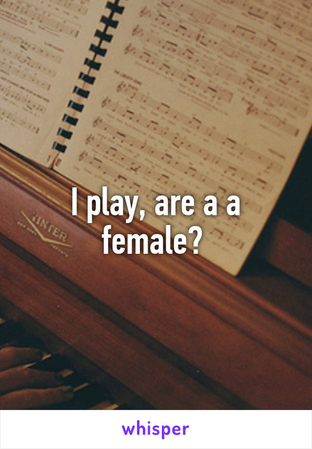 I play, are a a female? 