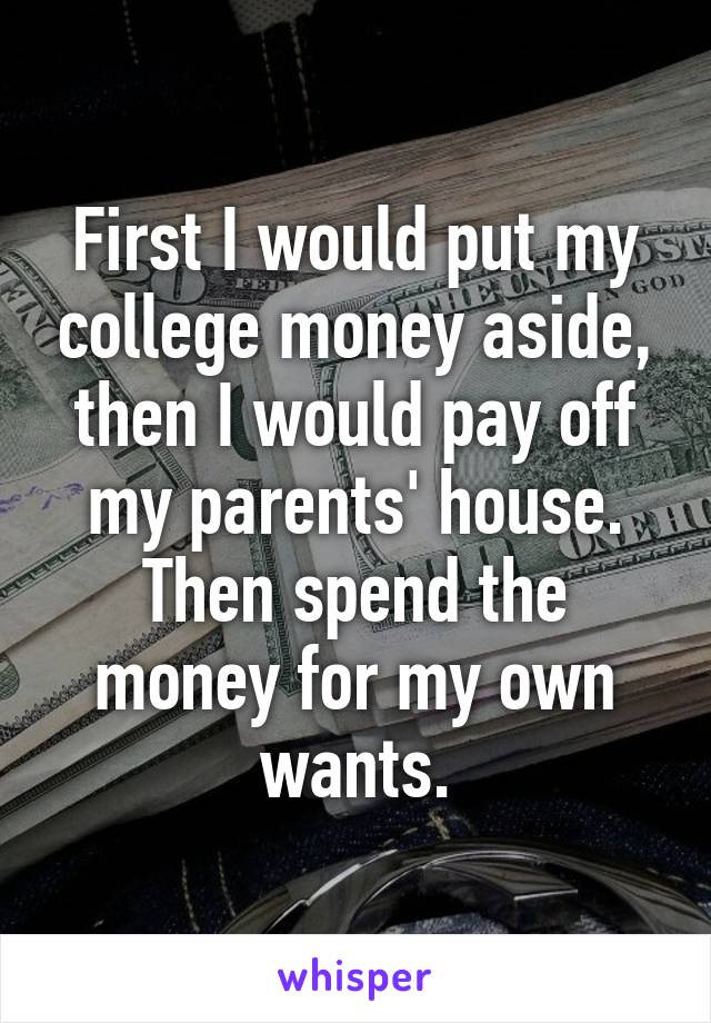 First I would put my college money aside, then I would pay off my parents' house. Then spend the money for my own wants.