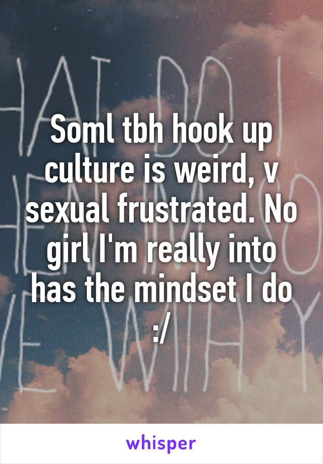 Soml tbh hook up culture is weird, v sexual frustrated. No girl I'm really into has the mindset I do :/