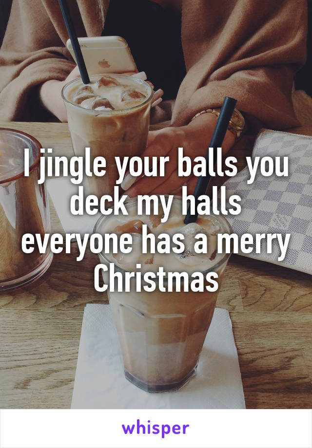 I jingle your balls you deck my halls everyone has a merry Christmas