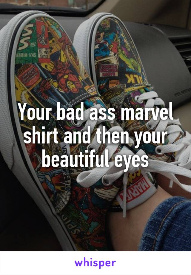 Your bad ass marvel shirt and then your beautiful eyes