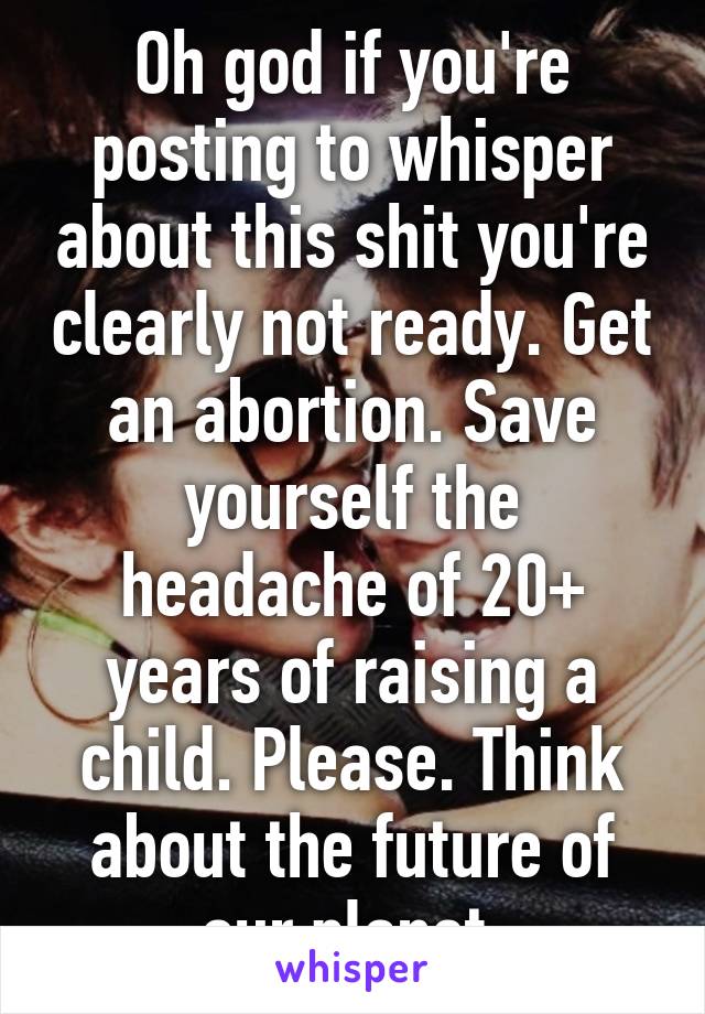 Oh god if you're posting to whisper about this shit you're clearly not ready. Get an abortion. Save yourself the headache of 20+ years of raising a child. Please. Think about the future of our planet.