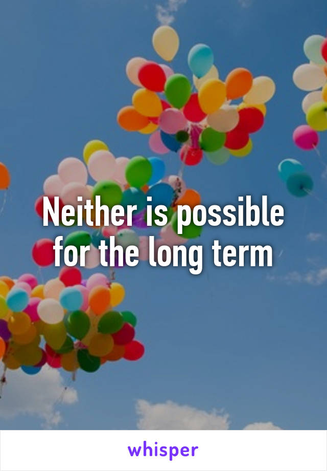 Neither is possible for the long term