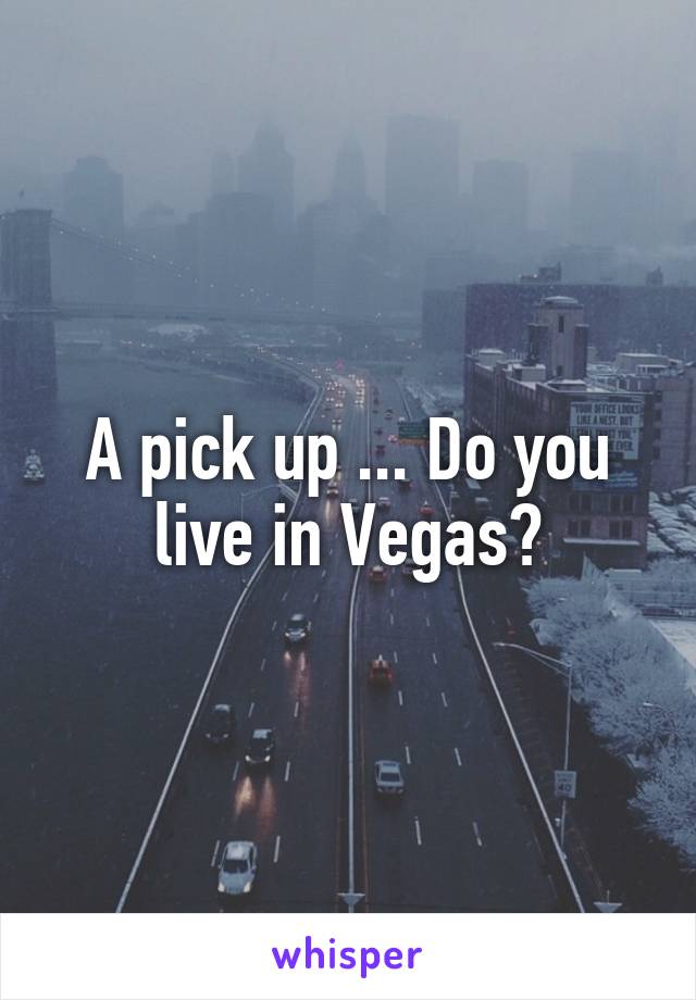 A pick up ... Do you live in Vegas?