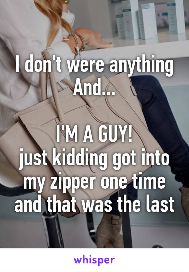 I don't were anything
And...

I'M A GUY!
just kidding got into my zipper one time and that was the last