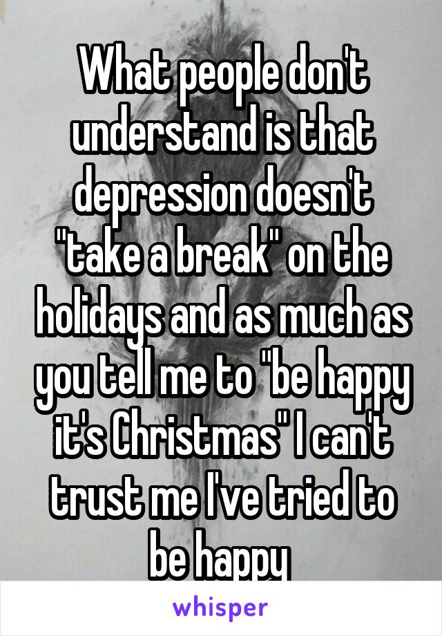 What people don't understand is that depression doesn't "take a break" on the holidays and as much as you tell me to "be happy it's Christmas" I can't trust me I've tried to be happy 