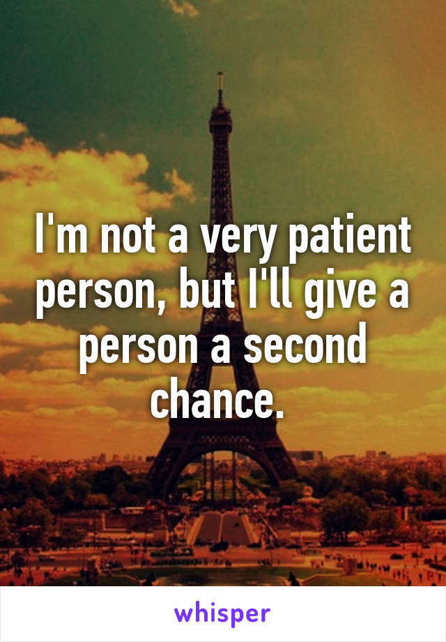 I'm not a very patient person, but I'll give a person a second chance. 