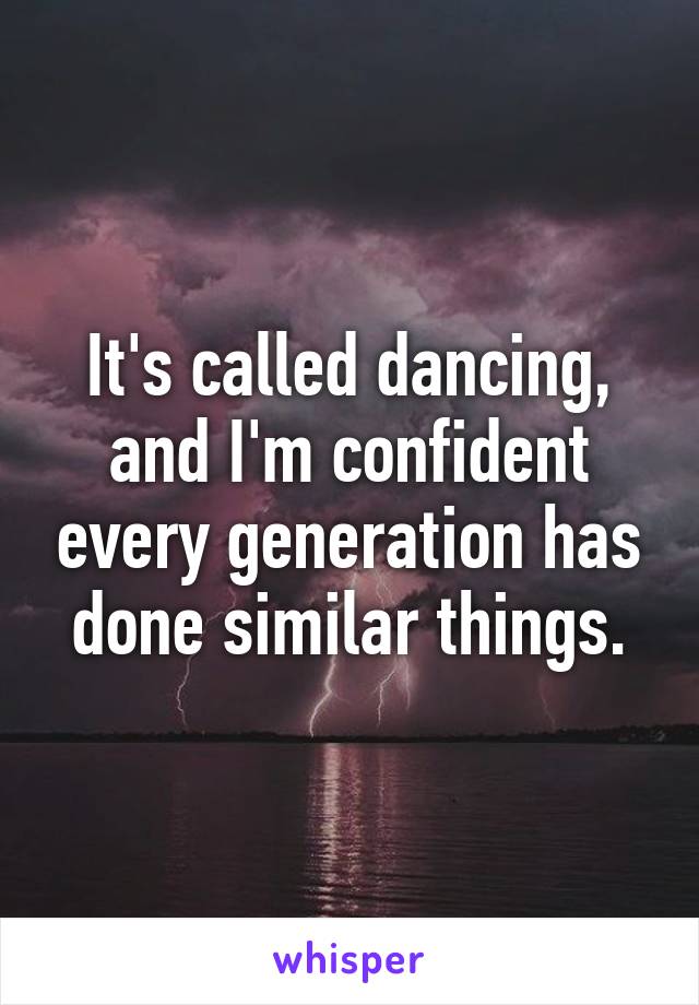 It's called dancing, and I'm confident every generation has done similar things.