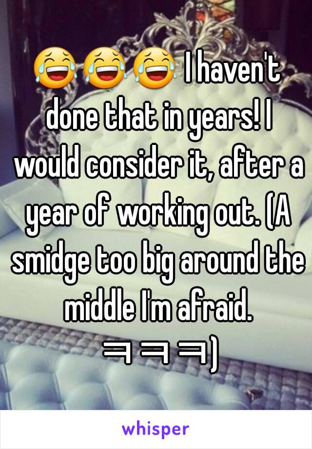 😂😂😂 I haven't done that in years! I would consider it, after a year of working out. (A smidge too big around the middle I'm afraid. ㅋㅋㅋ)