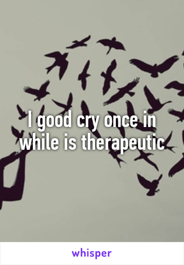 I good cry once in while is therapeutic