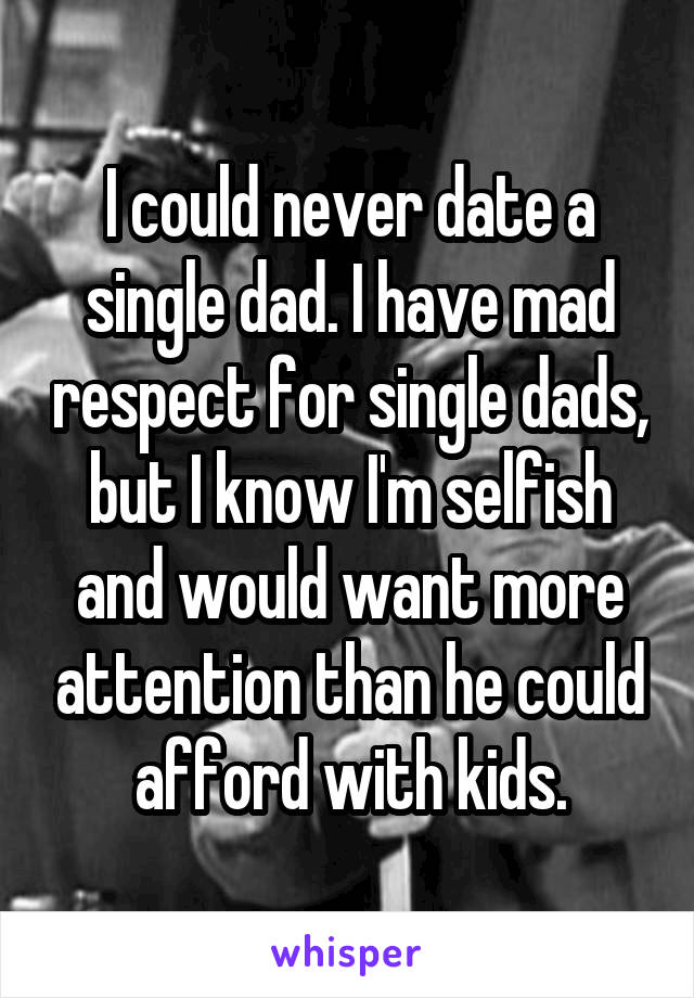 I could never date a single dad. I have mad respect for single dads, but I know I'm selfish and would want more attention than he could afford with kids.