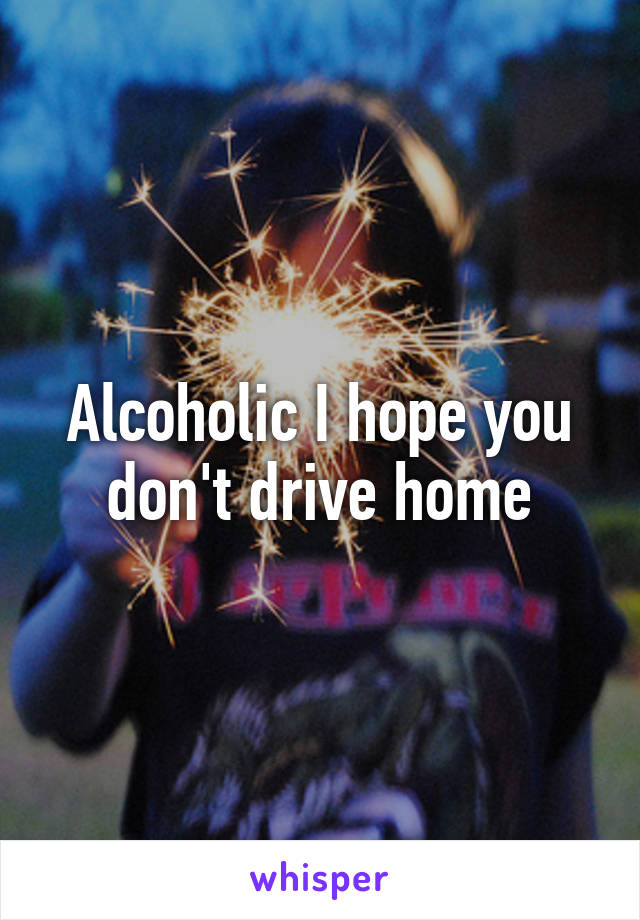 Alcoholic I hope you don't drive home
