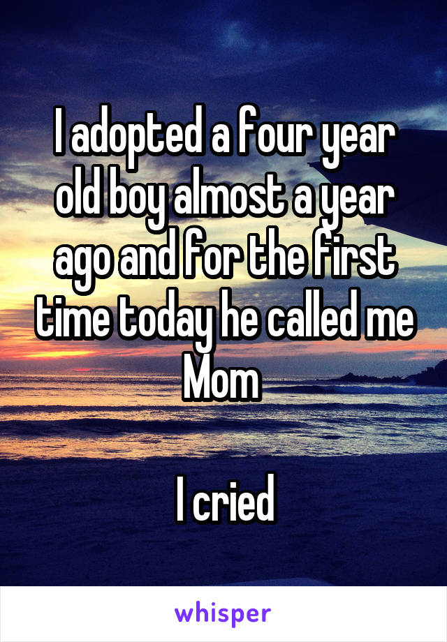 I adopted a four year old boy almost a year ago and for the first time today he called me Mom 

I cried