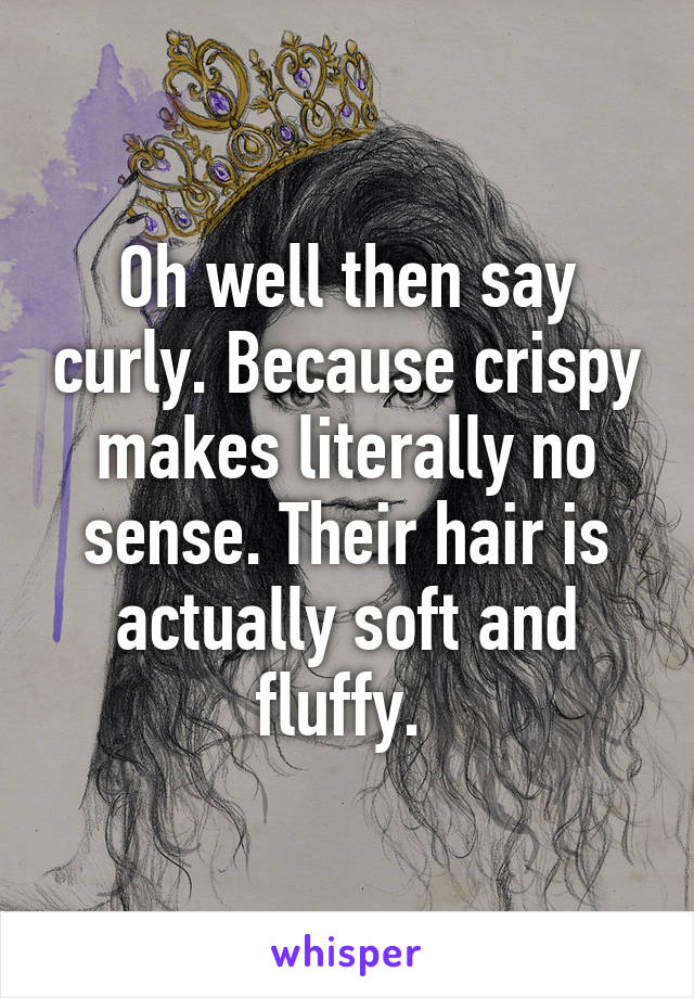 Oh well then say curly. Because crispy makes literally no sense. Their hair is actually soft and fluffy. 