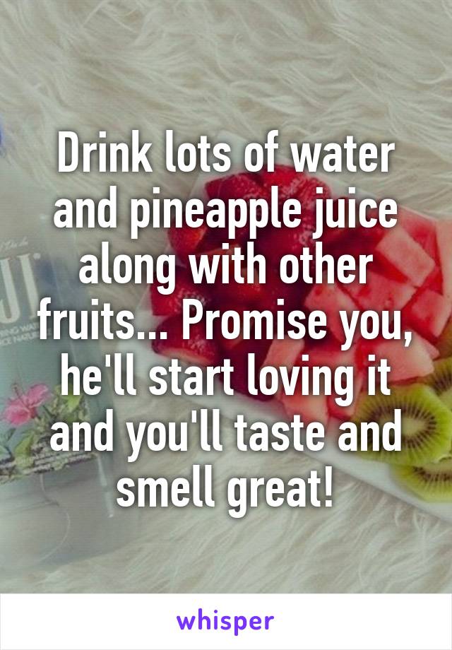 Drink lots of water and pineapple juice along with other fruits... Promise you, he'll start loving it and you'll taste and smell great!