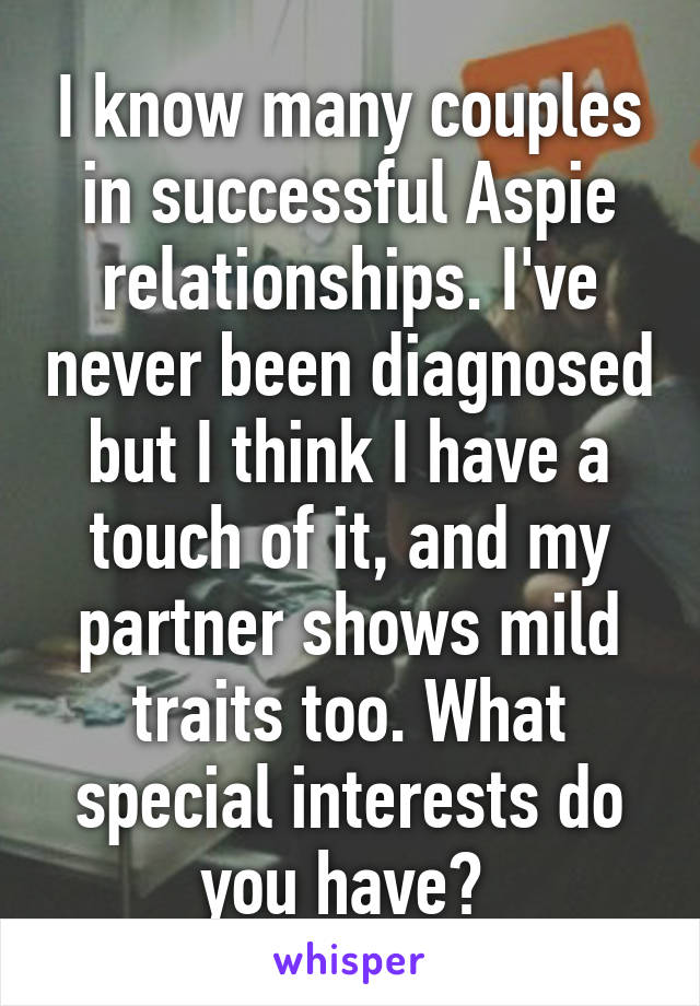 I know many couples in successful Aspie relationships. I've never been diagnosed but I think I have a touch of it, and my partner shows mild traits too. What special interests do you have? 