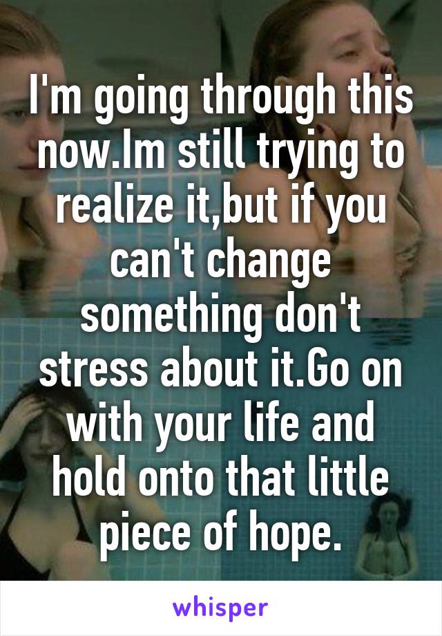 I'm going through this now.Im still trying to realize it,but if you can't change something don't stress about it.Go on with your life and hold onto that little piece of hope.