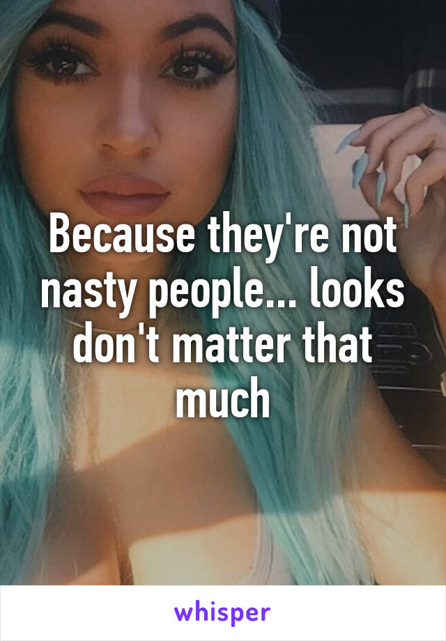 Because they're not nasty people... looks don't matter that much