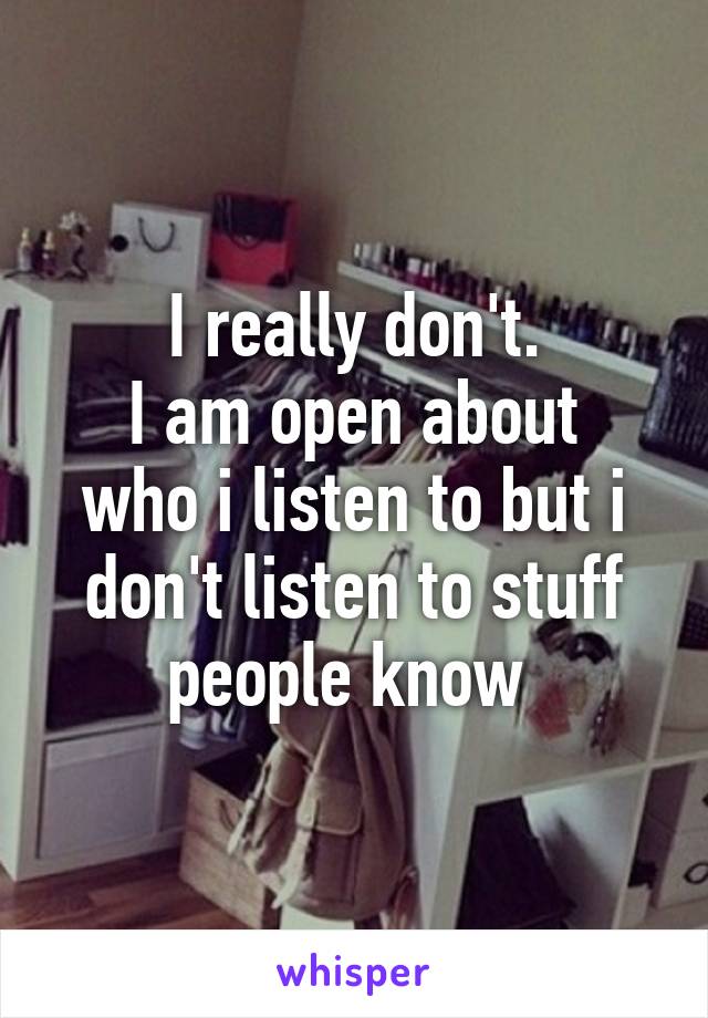 I really don't.
I am open about who i listen to but i don't listen to stuff people know 