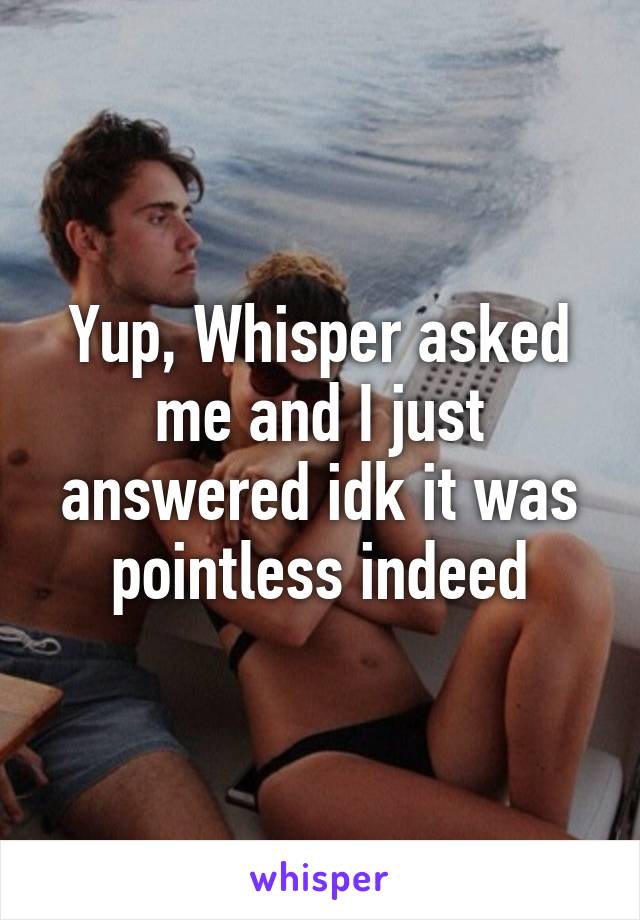 Yup, Whisper asked me and I just answered idk it was pointless indeed