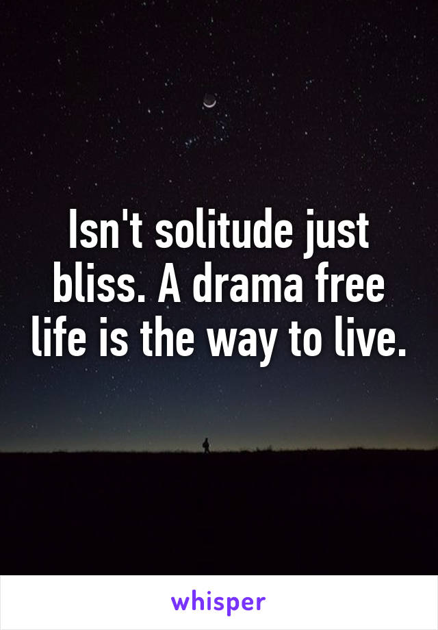 Isn't solitude just bliss. A drama free life is the way to live.
