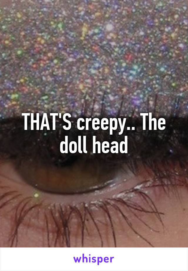 THAT'S creepy.. The doll head