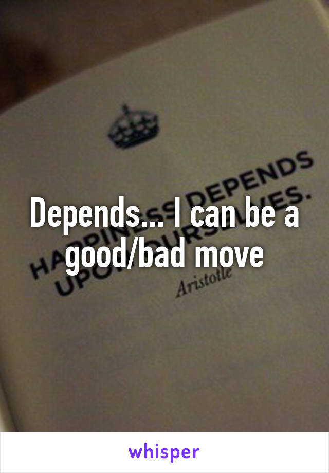 Depends... I can be a good/bad move