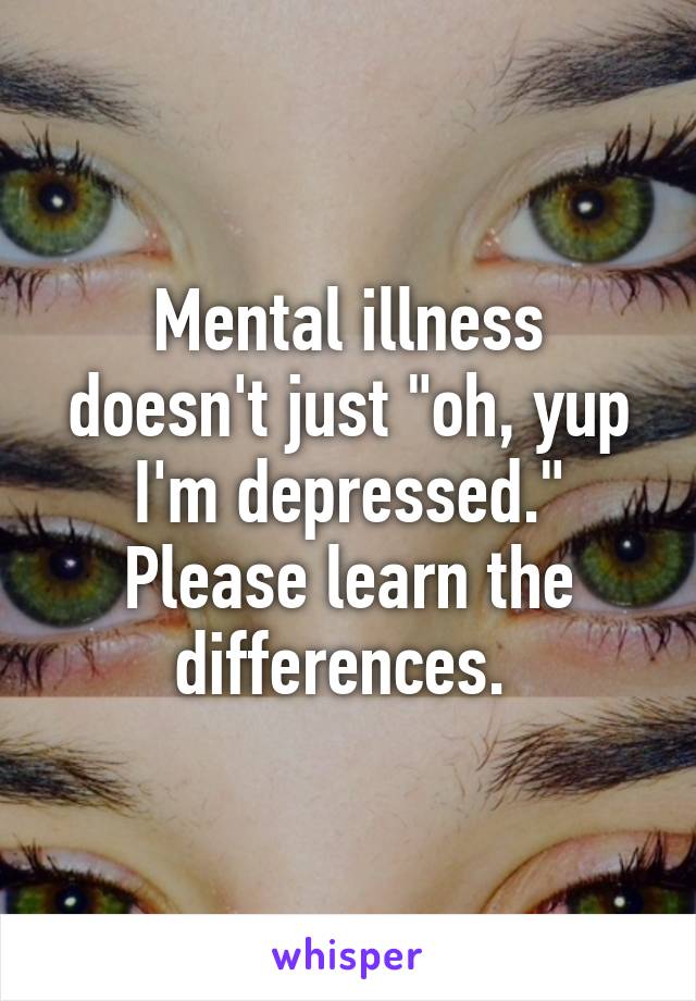 Mental illness doesn't just "oh, yup I'm depressed." Please learn the differences. 