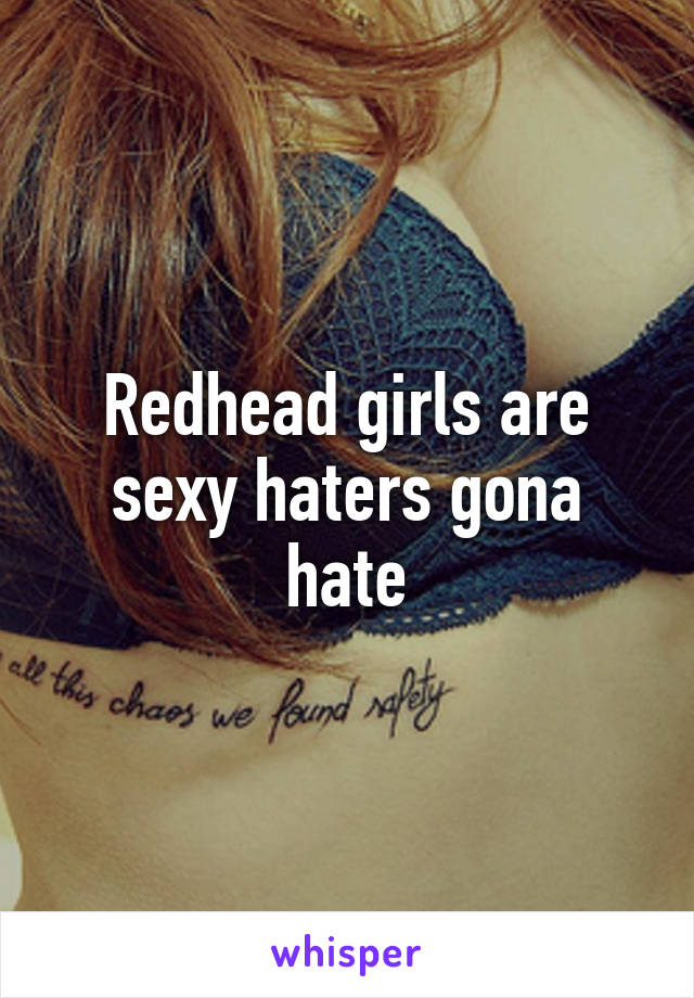 Redhead girls are sexy haters gona hate