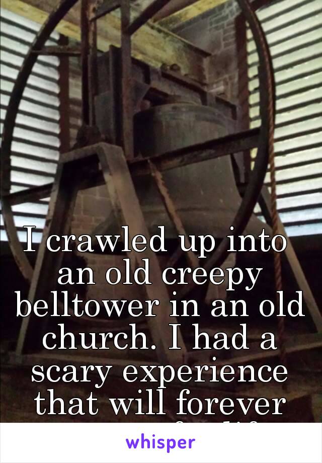 I crawled up into an old creepy belltower in an old church. I had a scary experience that will forever scar me for life.