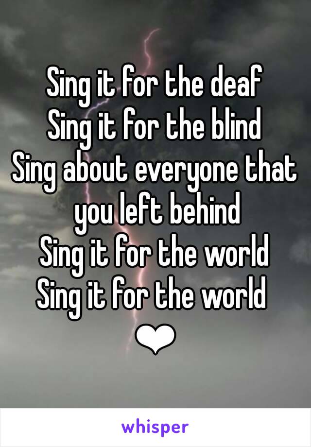 Sing it for the deaf
Sing it for the blind
Sing about everyone that you left behind
Sing it for the world
Sing it for the world 
❤