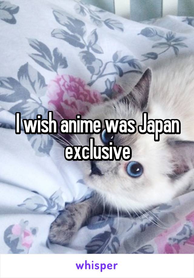 I wish anime was Japan exclusive