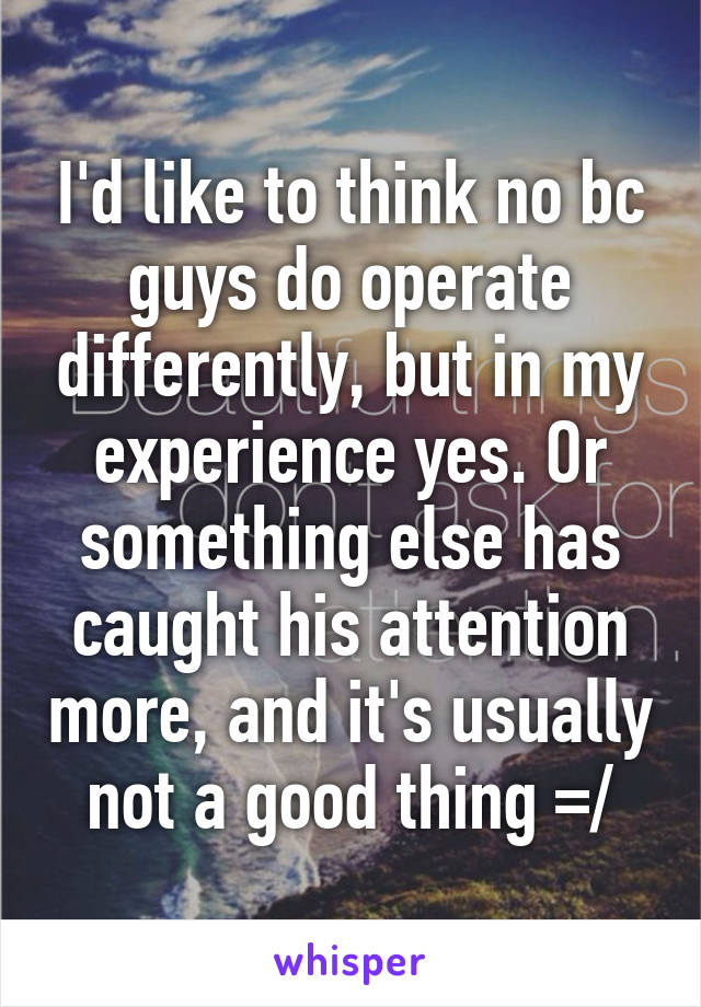 I'd like to think no bc guys do operate differently, but in my experience yes. Or something else has caught his attention more, and it's usually not a good thing =/