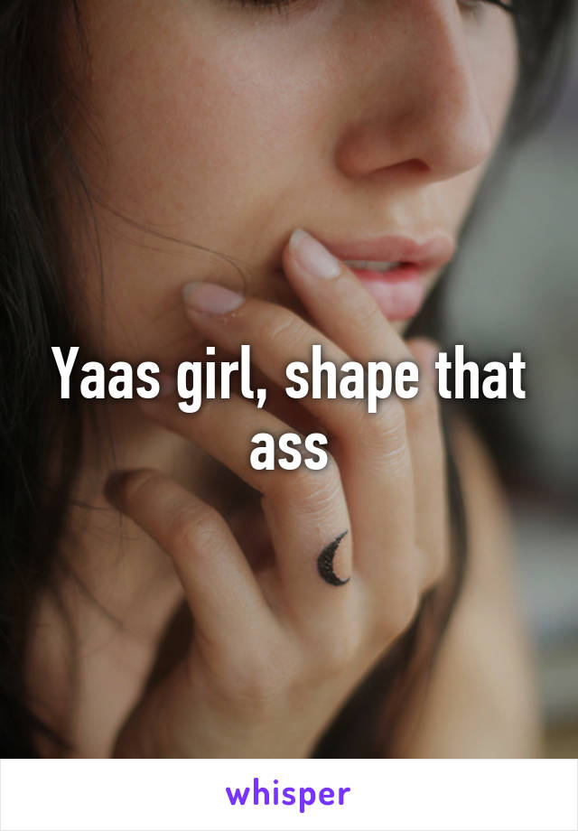 Yaas girl, shape that ass