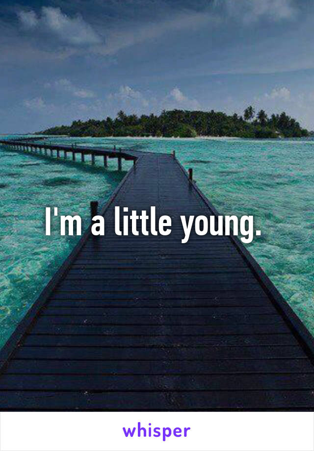 I'm a little young. 