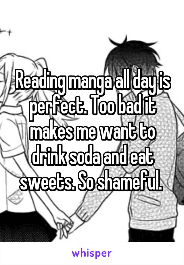 Reading manga all day is perfect. Too bad it makes me want to drink soda and eat sweets. So shameful. 