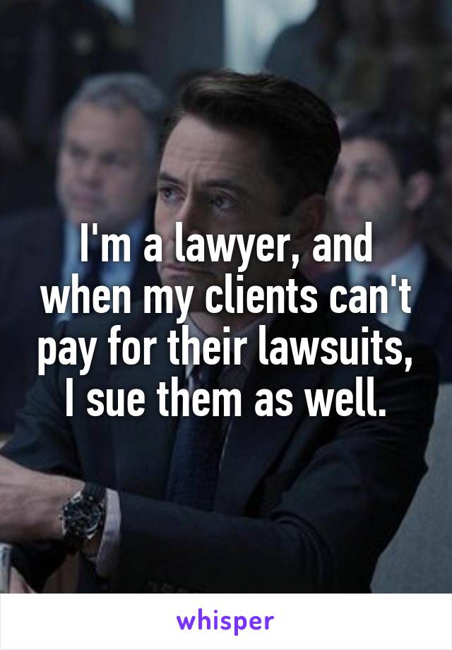 I'm a lawyer, and when my clients can't pay for their lawsuits, I sue them as well.