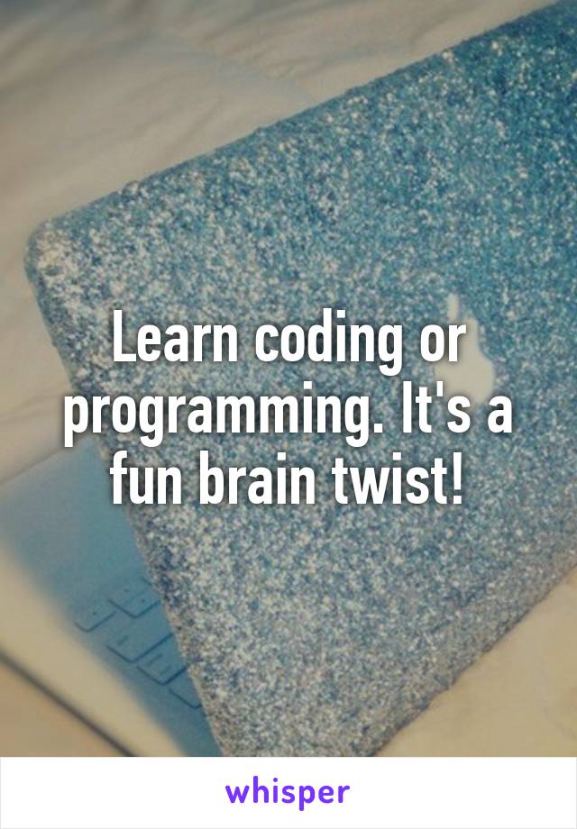 Learn coding or programming. It's a fun brain twist!