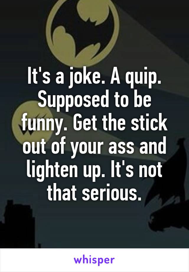 It's a joke. A quip. Supposed to be funny. Get the stick out of your ass and lighten up. It's not that serious.