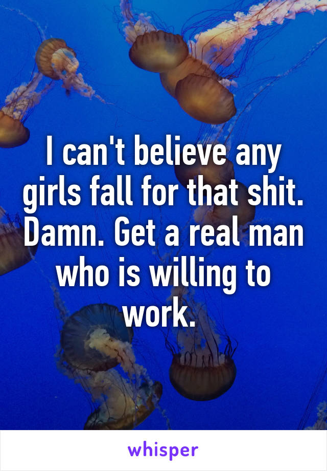 I can't believe any girls fall for that shit. Damn. Get a real man who is willing to work. 