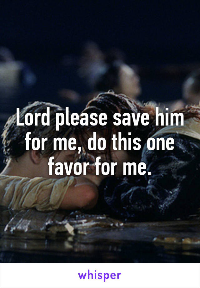 Lord please save him for me, do this one favor for me.