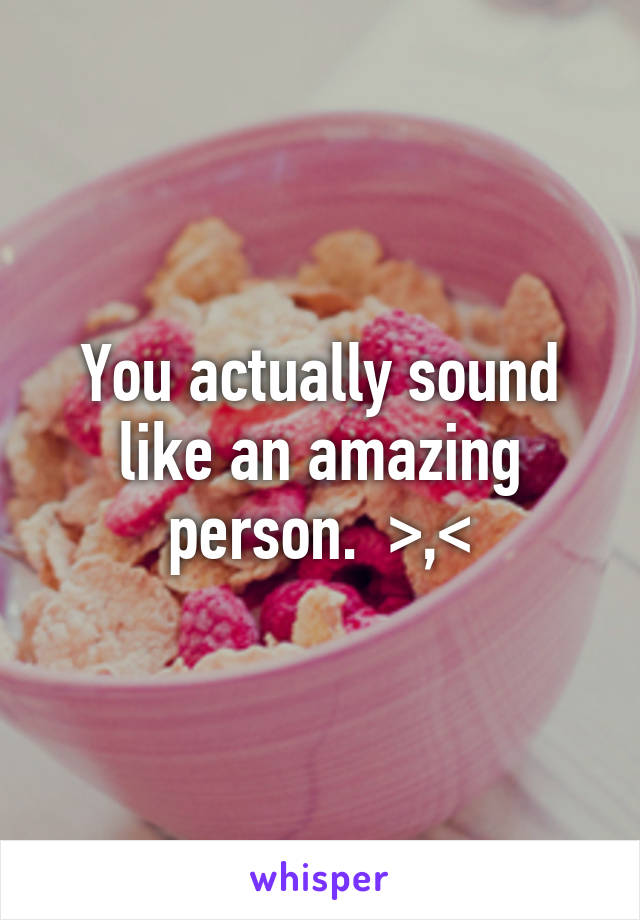 You actually sound like an amazing person.  >,<