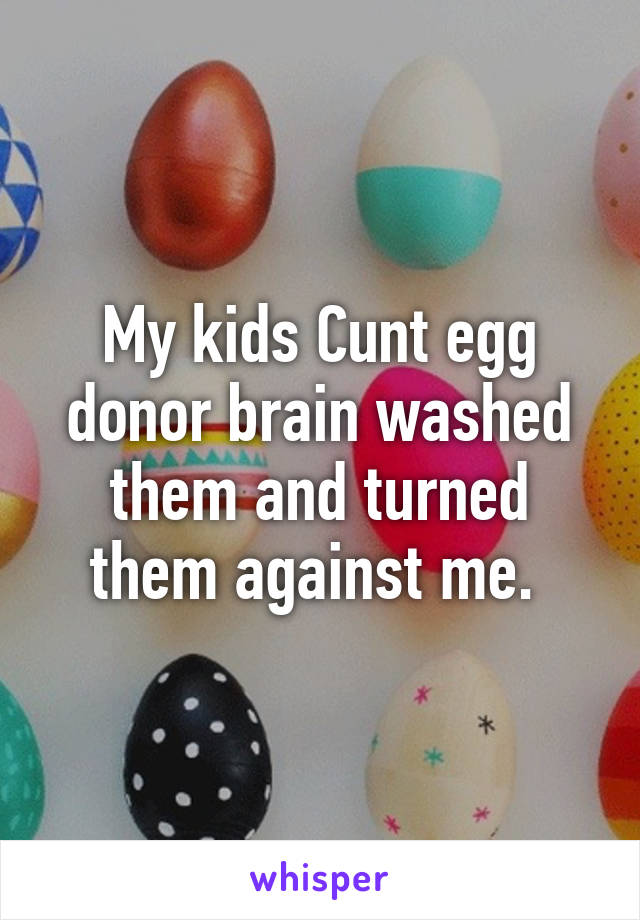 My kids Cunt egg donor brain washed them and turned them against me. 