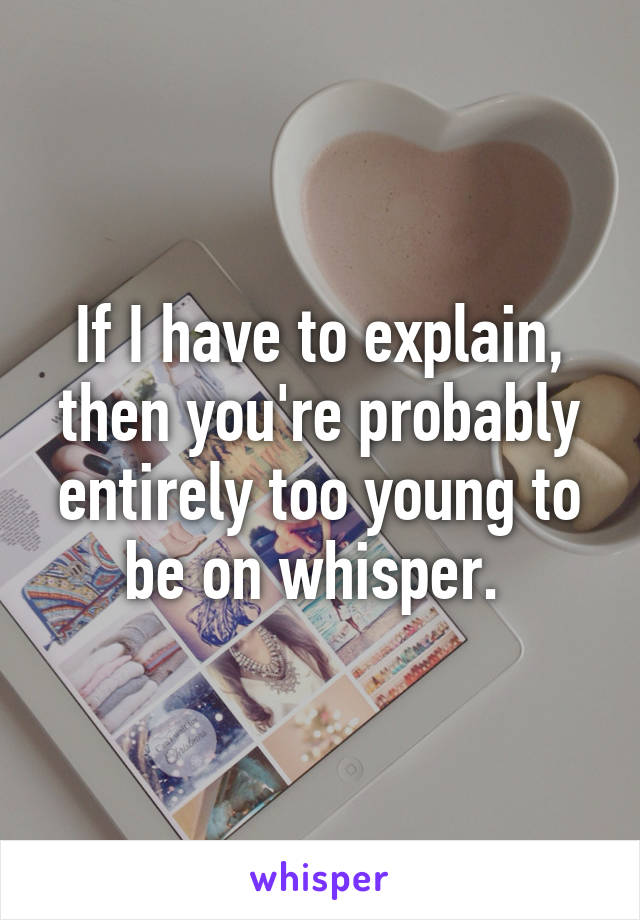 If I have to explain, then you're probably entirely too young to be on whisper. 