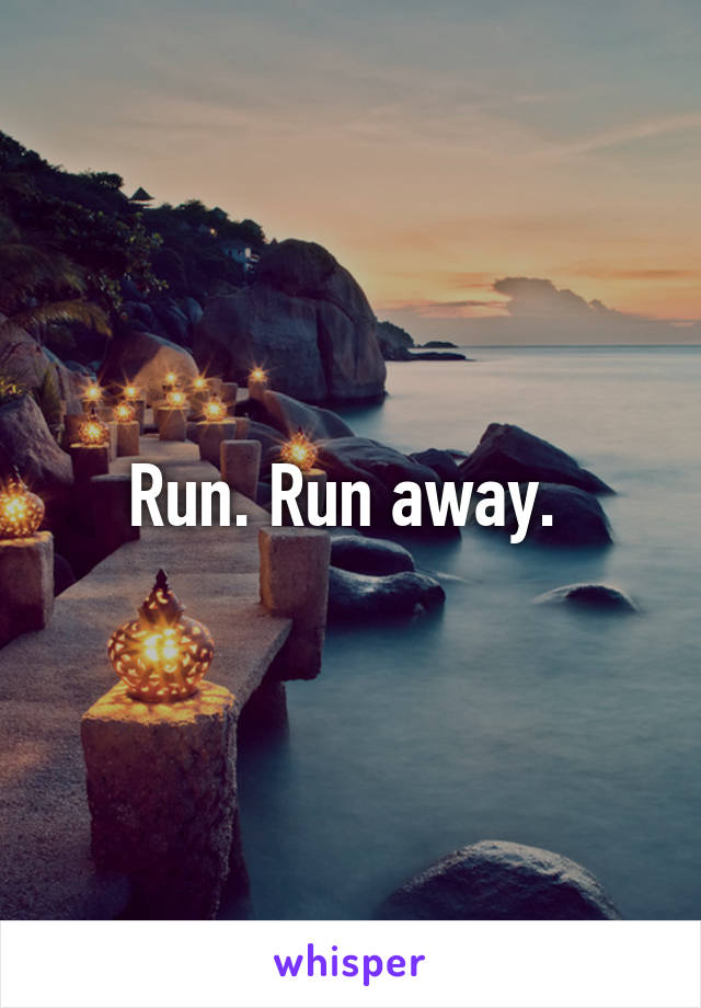 Run. Run away. 