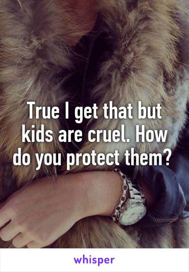 True I get that but kids are cruel. How do you protect them? 