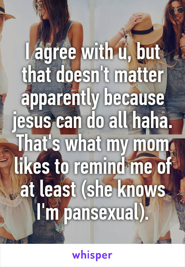 I agree with u, but that doesn't matter apparently because jesus can do all haha. That's what my mom likes to remind me of at least (she knows I'm pansexual).
