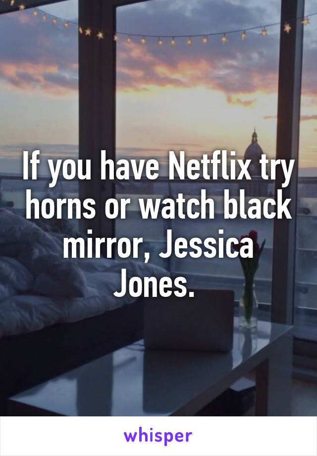 If you have Netflix try horns or watch black mirror, Jessica Jones. 