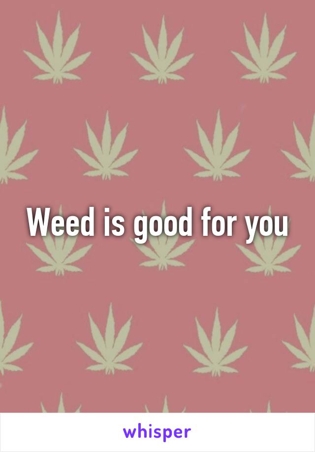 Weed is good for you