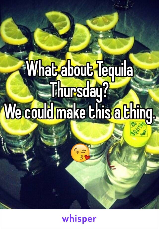 What about Tequila Thursday?
We could make this a thing.

😘